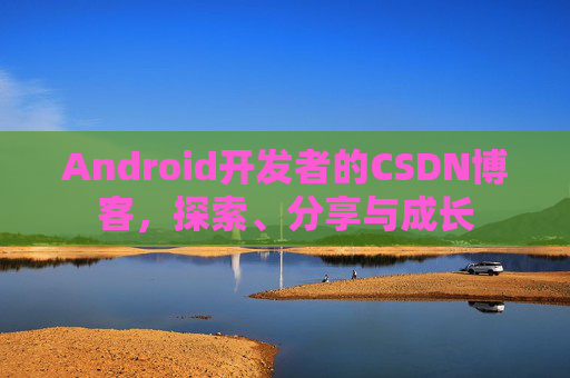 Android开发者的CSDN博客，探索、分享与成长